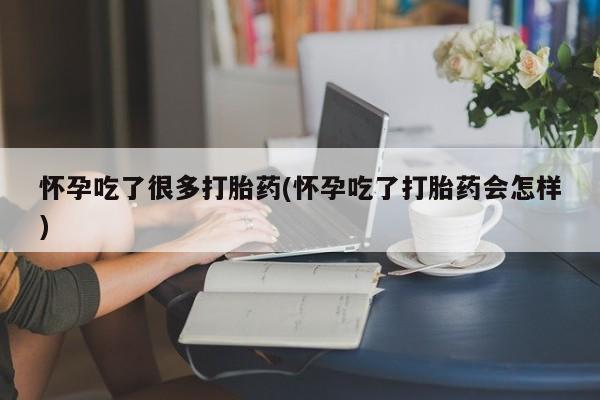 打胎药私人店微信怀孕吃了很多打胎药(怀孕吃了打胎药会怎样)