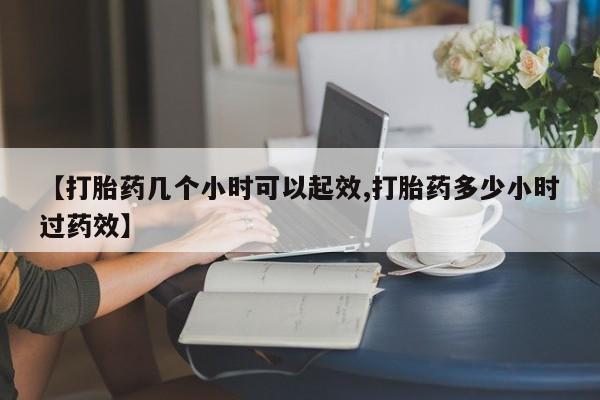 打胎药私人店微信【打胎药几个小时可以起效,打胎药多少小时过药效】