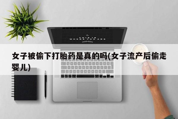 打胎药私人店微信女子被偷下打胎药是真的吗(女子流产后偷走婴儿)