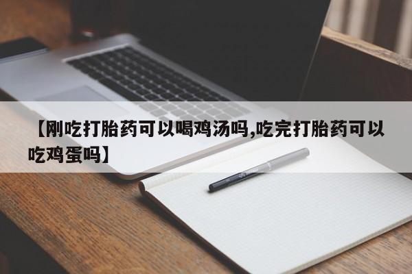 打胎药私人店微信【刚吃打胎药可以喝鸡汤吗,吃完打胎药可以吃鸡蛋吗】