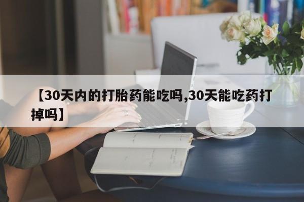 打胎药私人店微信【30天内的打胎药能吃吗,30天能吃药打掉吗】