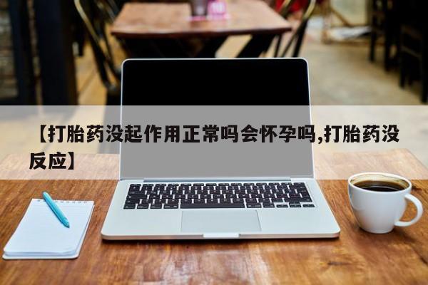 打胎药私人店微信【打胎药没起作用正常吗会怀孕吗,打胎药没反应】