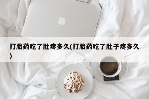 打胎药私人店微信打胎药吃了肚疼多久(打胎药吃了肚子疼多久)