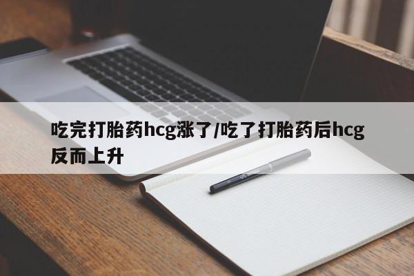 打胎药私人店微信吃完打胎药hcg涨了/吃了打胎药后hcg反而上升