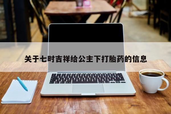 打胎药私人店微信关于七时吉祥给公主下打胎药的信息