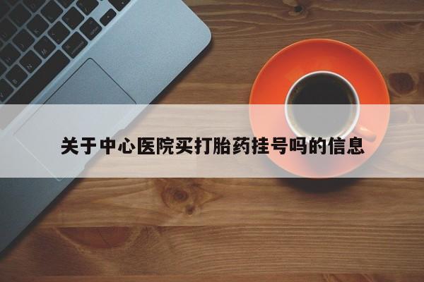 打胎药私人店微信关于中心医院买打胎药挂号吗的信息