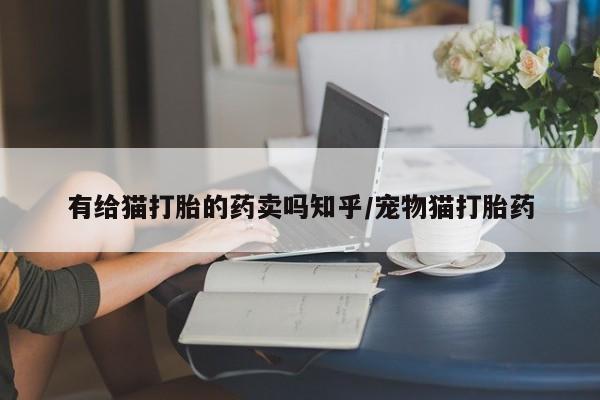 打胎药私人店微信有给猫打胎的药卖吗知乎/宠物猫打胎药
