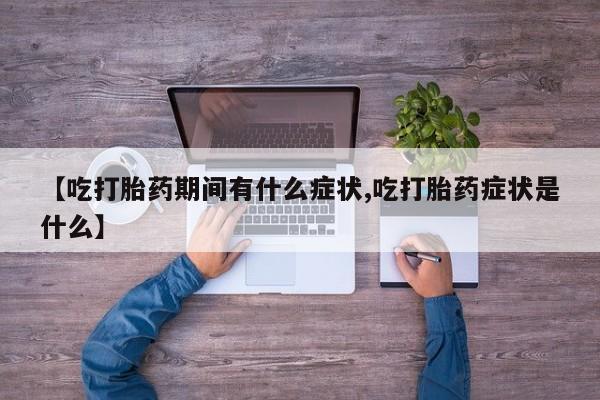 打胎药私人店微信【吃打胎药期间有什么症状,吃打胎药症状是什么】