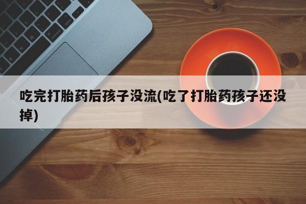 打胎药私人店微信吃完打胎药后孩子没流(吃了打胎药孩子还没掉)
