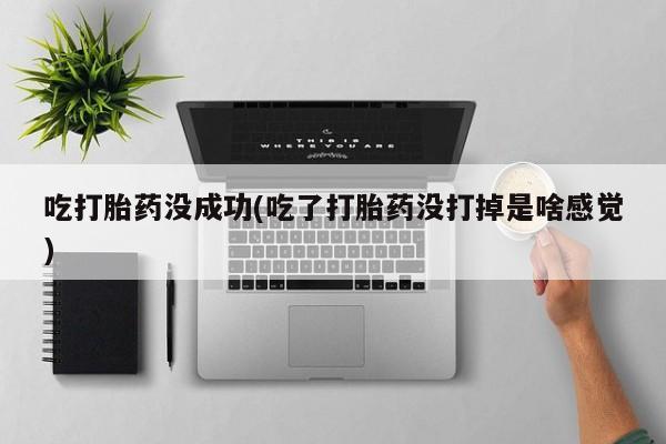 打胎药私人店微信吃打胎药没成功(吃了打胎药没打掉是啥感觉)