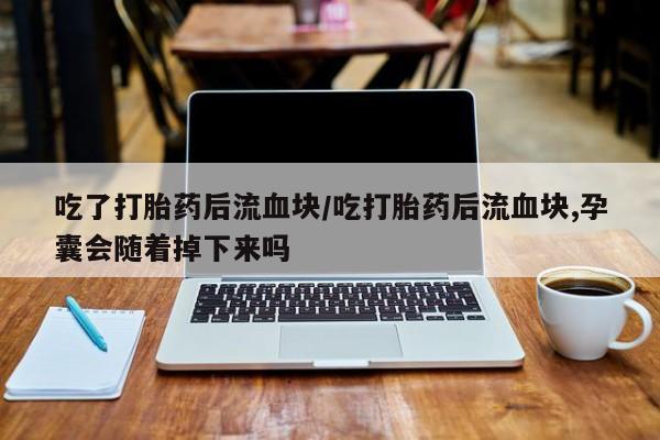 打胎药私人店微信吃了打胎药后流血块/吃打胎药后流血块,孕囊会随着掉下来吗