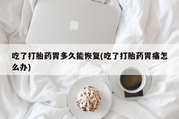 打胎药私人店微信吃了打胎药胃多久能恢复(吃了打胎药胃痛怎么办)