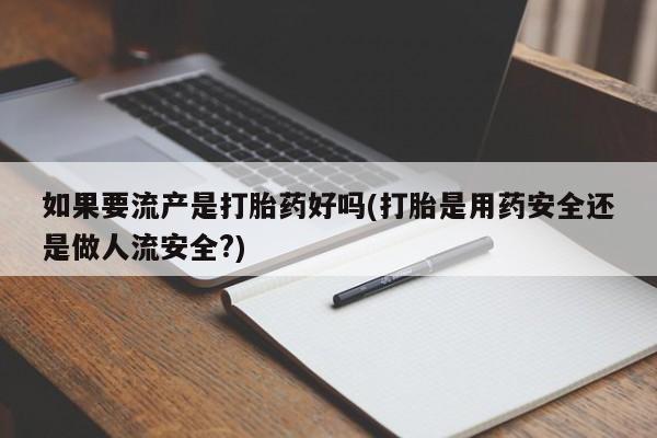 打胎药私人店微信如果要流产是打胎药好吗(打胎是用药安全还是做人流安全?)