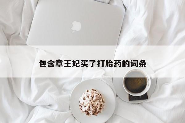 打胎药私人店微信包含章王妃买了打胎药的词条