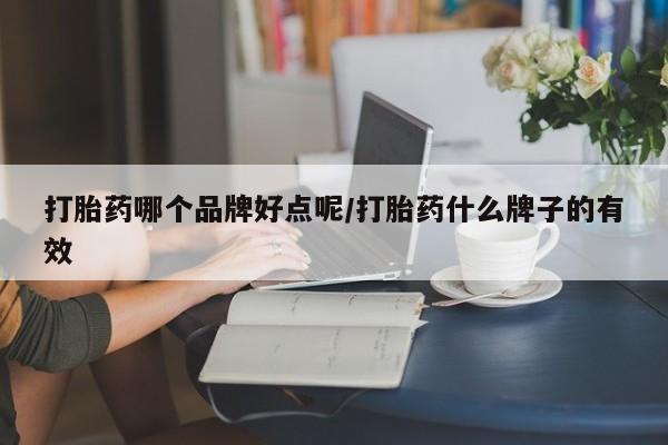 打胎药私人店微信打胎药哪个品牌好点呢/打胎药什么牌子的有效