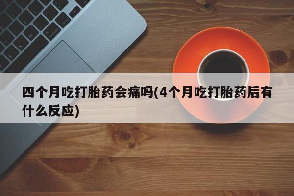 打胎药私人店微信四个月吃打胎药会痛吗(4个月吃打胎药后有什么反应)