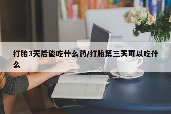 打胎药私人店微信打胎3天后能吃什么药/打胎第三天可以吃什么