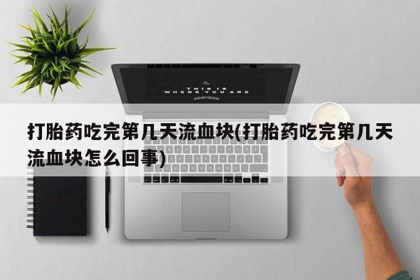 打胎药私人店微信打胎药吃完第几天流血块(打胎药吃完第几天流血块怎么回事)