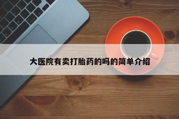 打胎药私人店微信大医院有卖打胎药的吗的简单介绍