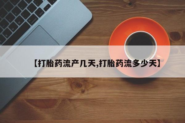 打胎药私人店微信【打胎药流产几天,打胎药流多少天】