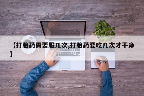 打胎药私人店微信【打胎药需要服几次,打胎药要吃几次才干净】