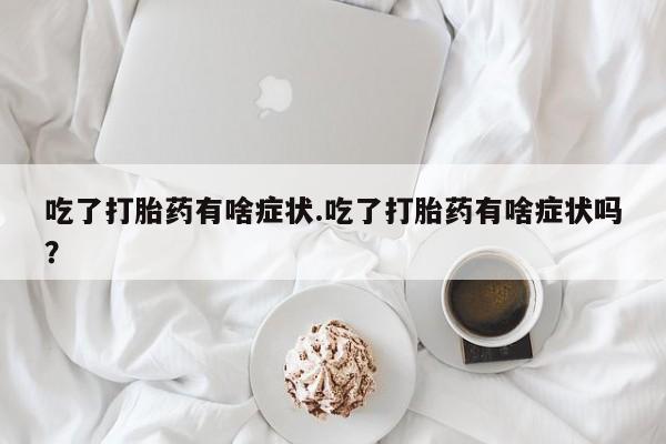 打胎药私人店微信吃了打胎药有啥症状.吃了打胎药有啥症状吗？