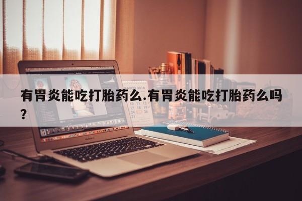 打胎药私人店微信有胃炎能吃打胎药么.有胃炎能吃打胎药么吗？
