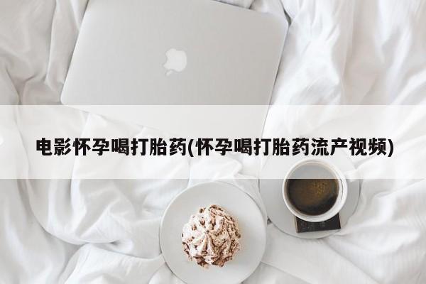 打胎药私人店微信电影怀孕喝打胎药(怀孕喝打胎药流产视频)