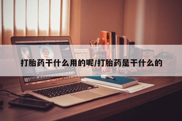 打胎药私人店微信打胎药干什么用的呢/打胎药是干什么的