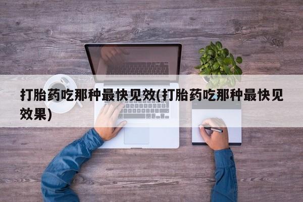 打胎药私人店微信打胎药吃那种最快见效(打胎药吃那种最快见效果)