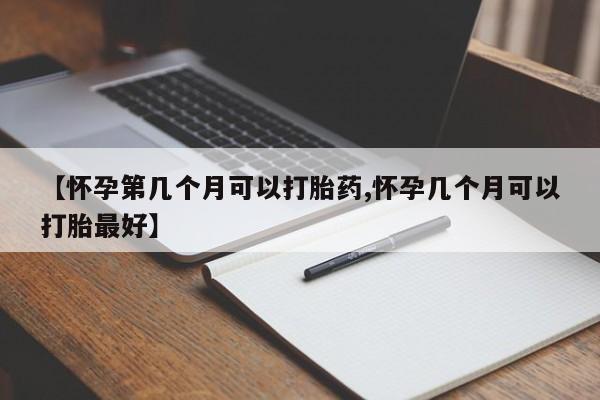 打胎药私人店微信【怀孕第几个月可以打胎药,怀孕几个月可以打胎最好】