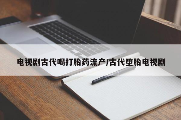 打胎药私人店微信电视剧古代喝打胎药流产/古代堕胎电视剧