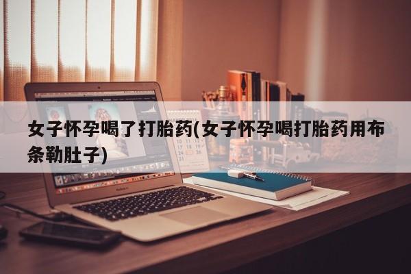 打胎药私人店微信女子怀孕喝了打胎药(女子怀孕喝打胎药用布条勒肚子)