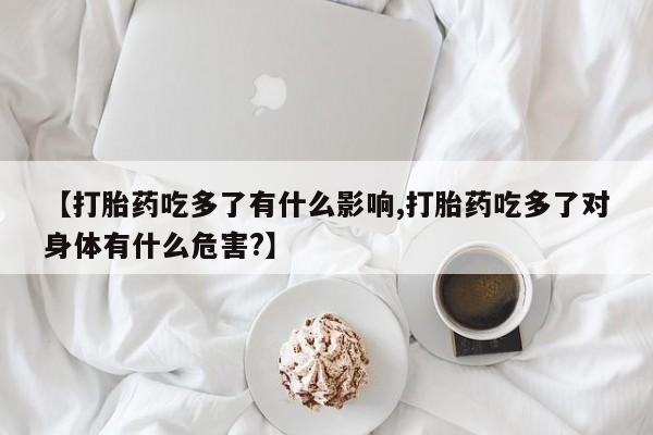 打胎药私人店微信【打胎药吃多了有什么影响,打胎药吃多了对身体有什么危害?】