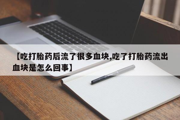 打胎药私人店微信【吃打胎药后流了很多血块,吃了打胎药流出血块是怎么回事】