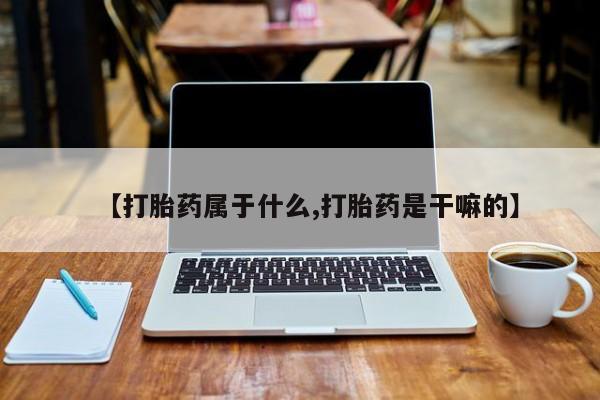 打胎药私人店微信【打胎药属于什么,打胎药是干嘛的】