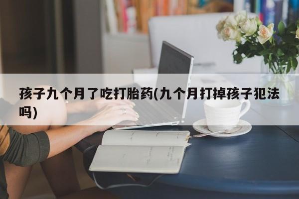 打胎药私人店微信孩子九个月了吃打胎药(九个月打掉孩子犯法吗)