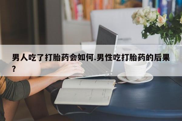打胎药私人店微信男人吃了打胎药会如何.男性吃打胎药的后果？