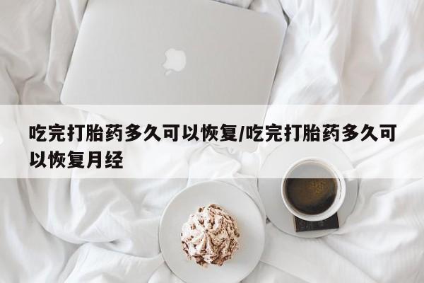 打胎药私人店微信吃完打胎药多久可以恢复/吃完打胎药多久可以恢复月经