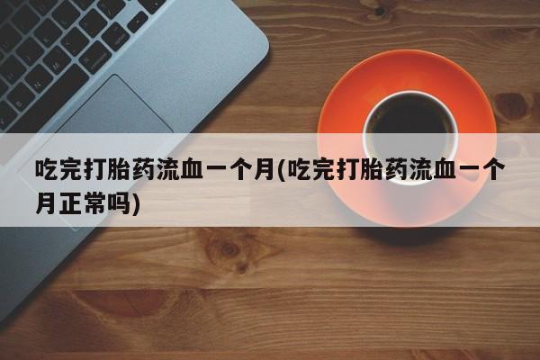 打胎药私人店微信吃完打胎药流血一个月(吃完打胎药流血一个月正常吗)