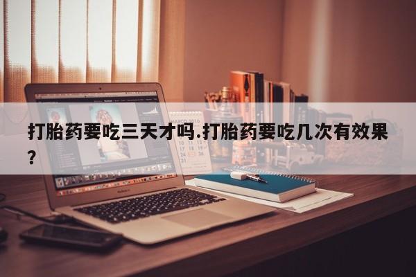 打胎药私人店微信打胎药要吃三天才吗.打胎药要吃几次有效果？
