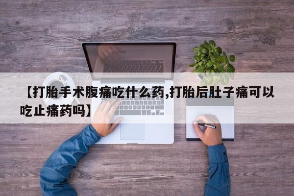 打胎药私人店微信【打胎手术腹痛吃什么药,打胎后肚子痛可以吃止痛药吗】