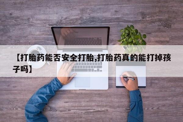 打胎药私人店微信【打胎药能否安全打胎,打胎药真的能打掉孩子吗】