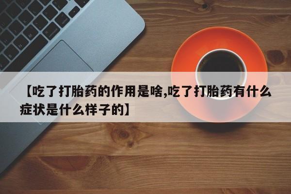 打胎药私人店微信【吃了打胎药的作用是啥,吃了打胎药有什么症状是什么样子的】