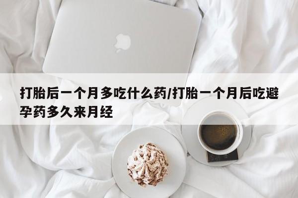 打胎药私人店微信打胎后一个月多吃什么药/打胎一个月后吃避孕药多久来月经