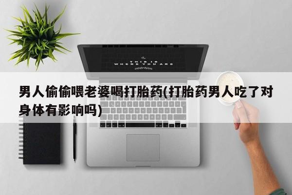 打胎药私人店微信男人偷偷喂老婆喝打胎药(打胎药男人吃了对身体有影响吗)