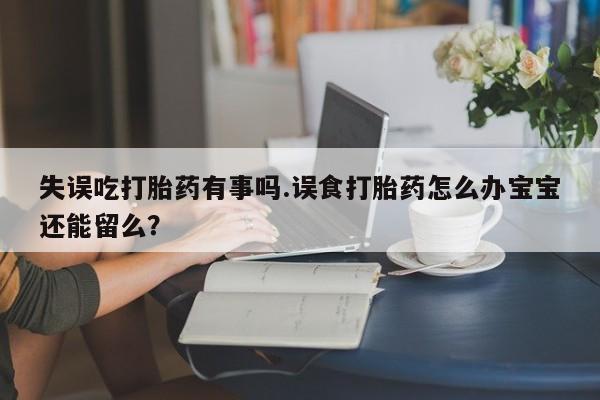 打胎药私人店微信失误吃打胎药有事吗.误食打胎药怎么办宝宝还能留么？