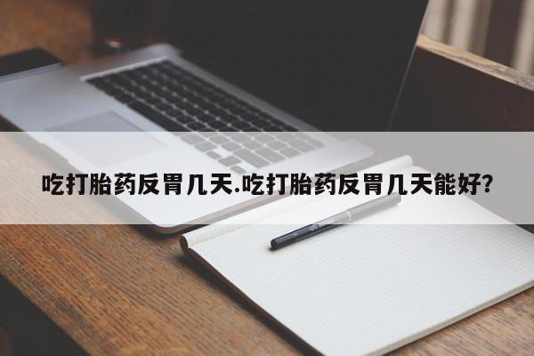打胎药私人店微信吃打胎药反胃几天.吃打胎药反胃几天能好？