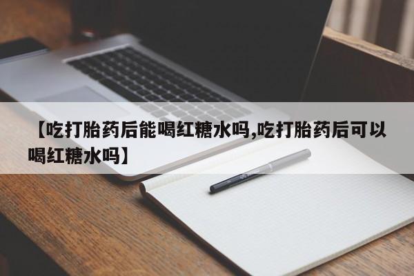 打胎药私人店微信【吃打胎药后能喝红糖水吗,吃打胎药后可以喝红糖水吗】
