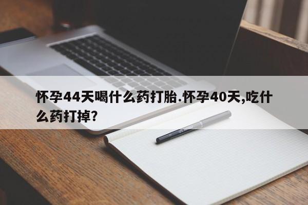 打胎药私人店微信怀孕44天喝什么药打胎.怀孕40天,吃什么药打掉？